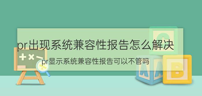 pr出现系统兼容性报告怎么解决 pr显示系统兼容性报告可以不管吗？